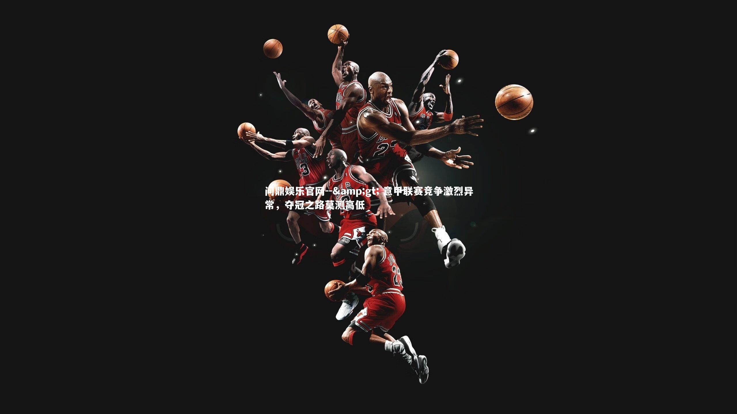 -> 意甲联赛竞争激烈异常,夺冠之路莫测高低