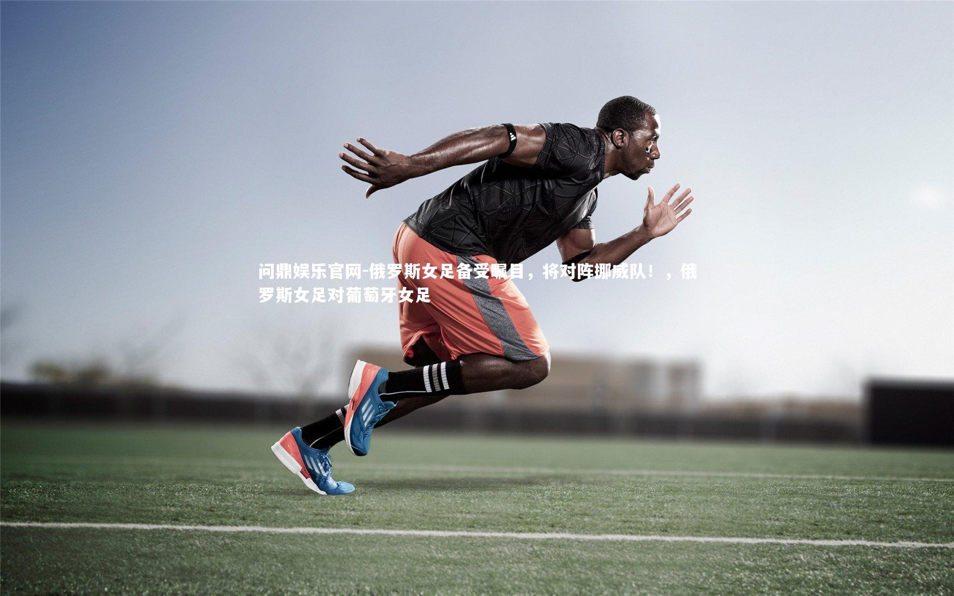 问鼎娱乐官网-俄罗斯女足备受瞩目,将对阵挪威队!,俄罗斯女足对葡萄牙女足