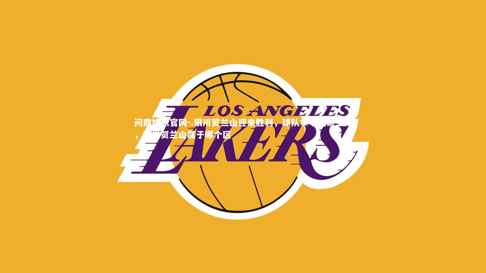 .银川贺兰山迎来胜利，球队拿下关键三分，银川贺兰山属于哪个区