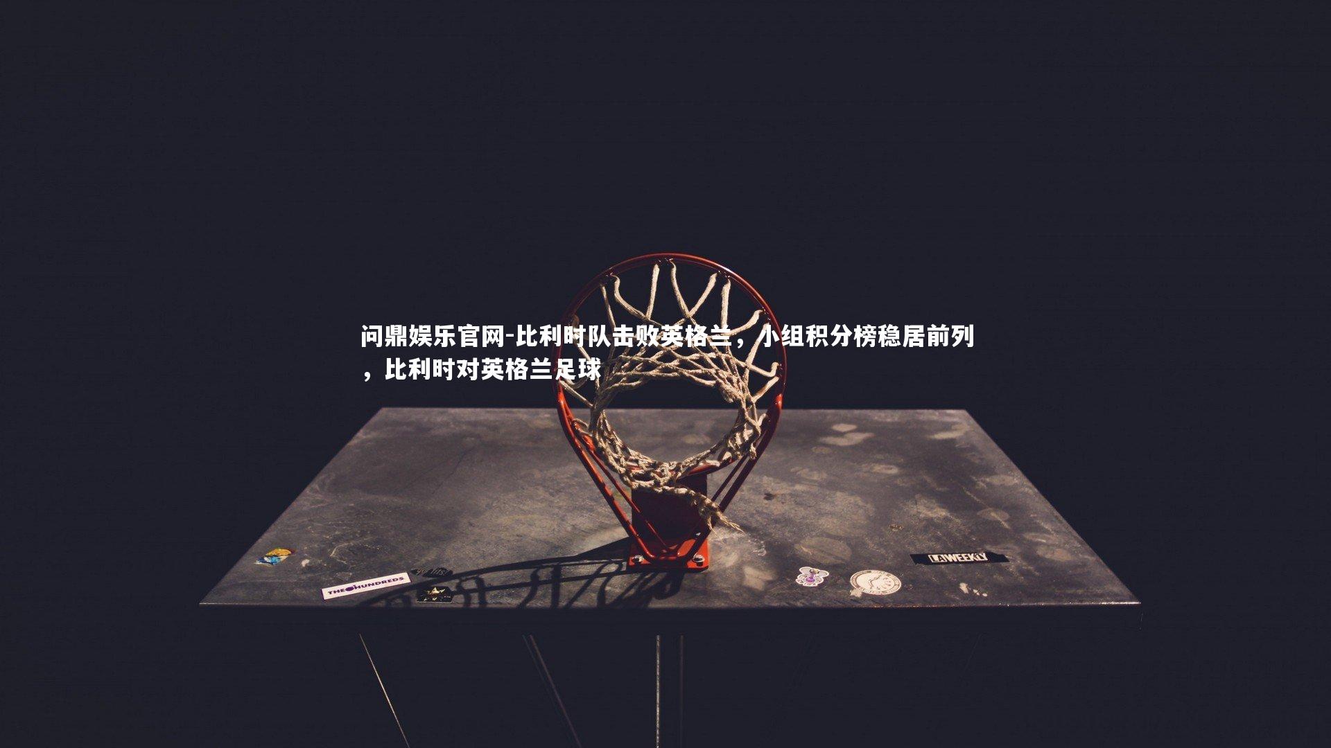 问鼎娱乐官网-比利时队击败英格兰,小组积分榜稳居前列,比利时对英格兰足球